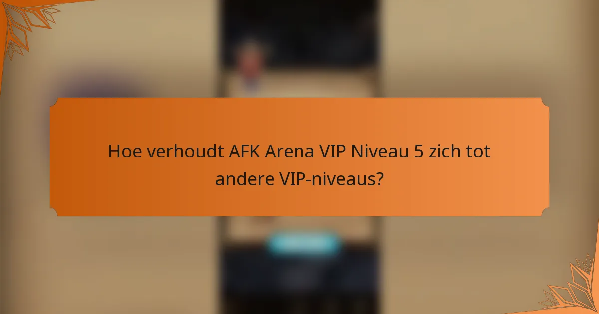 Hoe verhoudt AFK Arena VIP Niveau 5 zich tot andere VIP-niveaus?