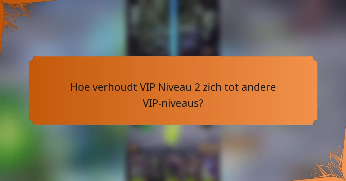Hoe verhoudt VIP Niveau 2 zich tot andere VIP-niveaus?