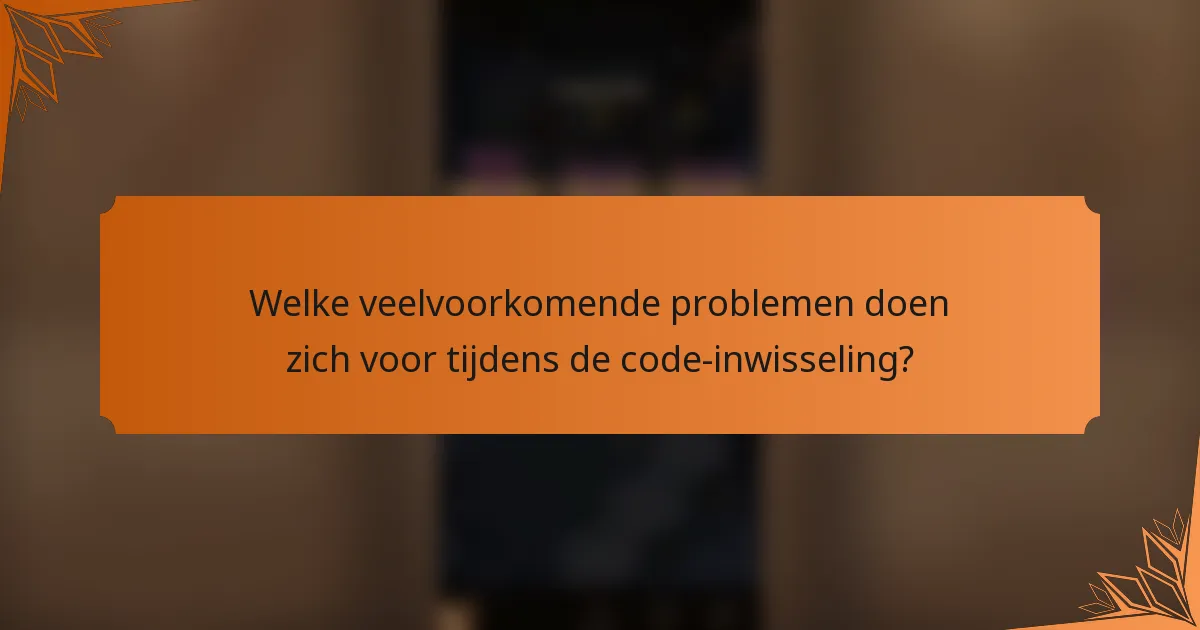 Welke veelvoorkomende problemen doen zich voor tijdens de code-inwisseling?